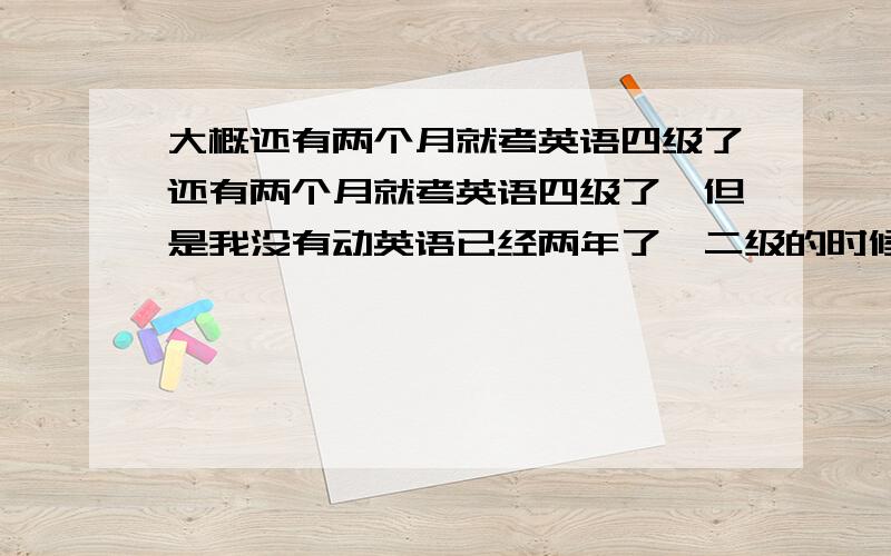 大概还有两个月就考英语四级了还有两个月就考英语四级了,但是我没有动英语已经两年了,二级的时候我考了60分,我现在该怎么办啊?大家能不能给我想想办法啊…