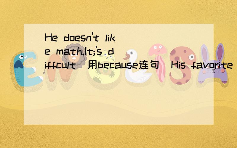 He doesn't like math.It;'s diffcult(用because连句）His favorite running star is（ Liuxiang）（对括号部分提问）she likes music （because she wants to be a good singer））（对括号部分提问）English is not boring （用 she thi