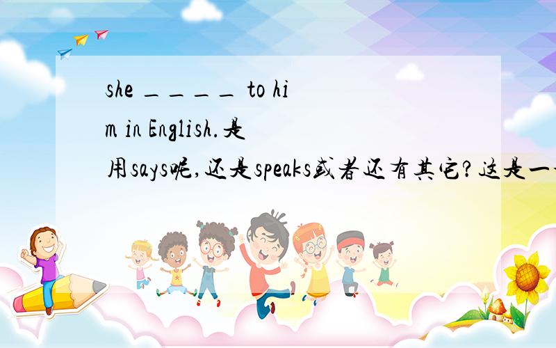 she ____ to him in English.是用says呢,还是speaks或者还有其它?这是一个短文填空的题