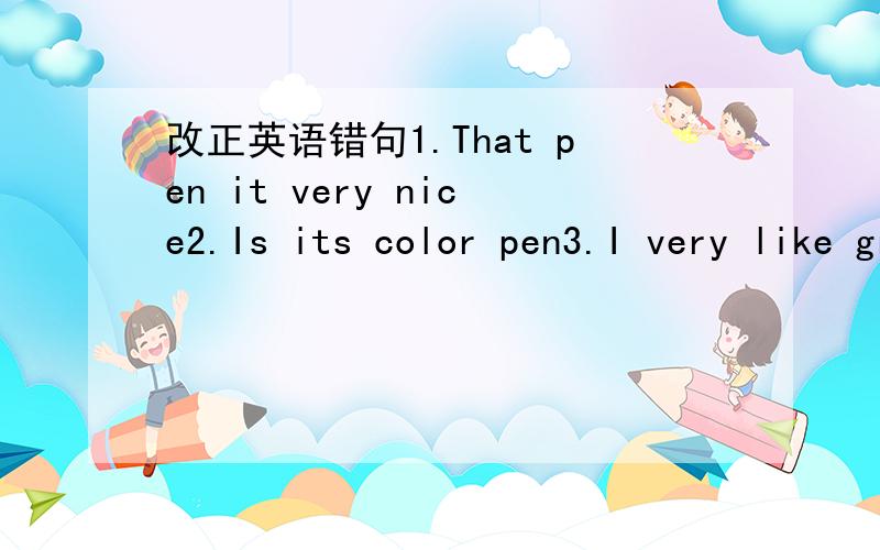 改正英语错句1.That pen it very nice2.Is its color pen3.I very like green4.It’s good pen5.It’s very best6.What is pen in Chinese7.Helen,good morning