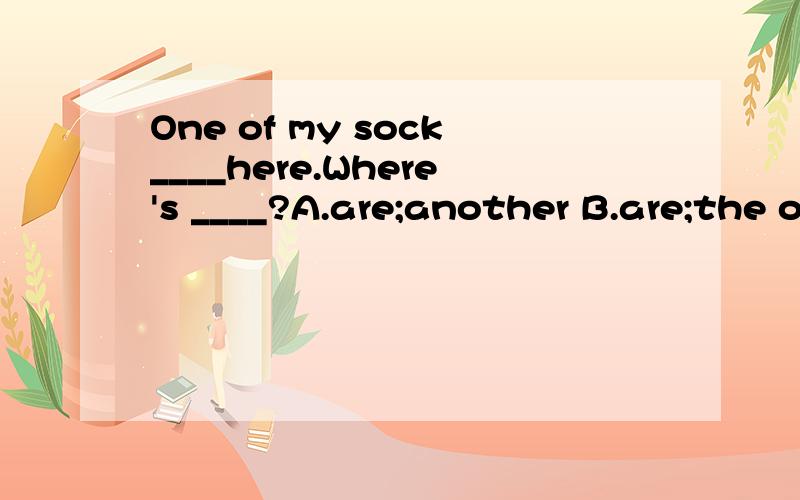 One of my sock____here.Where's ____?A.are;another B.are;the other C.is;other one D.is;the other八点半之前