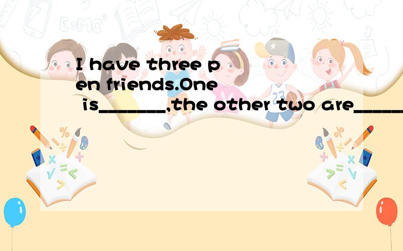 I have three pen friends.One is_______,the other two are_______.A.Janpanese;America B.Russian;GermanyC.Canada;Australia D.English;Frenchman