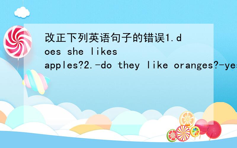 改正下列英语句子的错误1.does she likes apples?2.-do they like oranges?-yes,they like.3.would you like any tea?4.teacher's day is september tenth.5.how many monthes are there in a year?