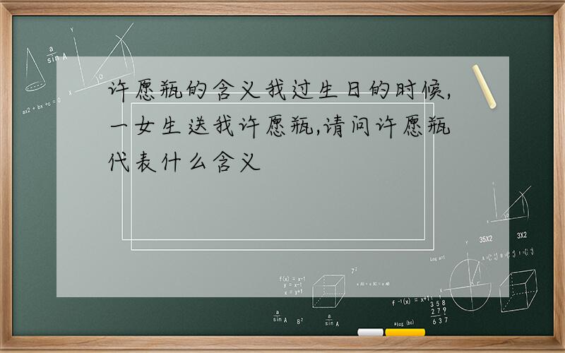 许愿瓶的含义我过生日的时候,一女生送我许愿瓶,请问许愿瓶代表什么含义