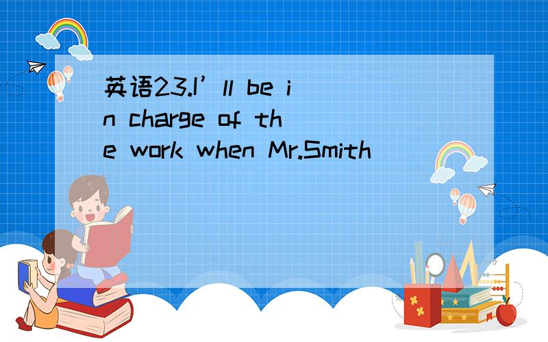 英语23.I’ll be in charge of the work when Mr.Smith _______ next week.23.I’ll be in charge of the work when Mr.Smith _______ next week.A.leaves    B. will leave       C.is away     D.will be away为什么
