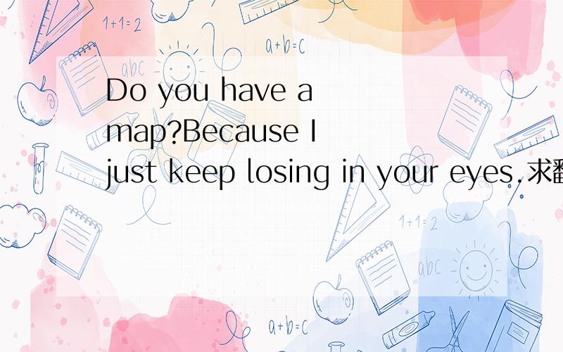 Do you have a map?Because I just keep losing in your eyes.求翻译.