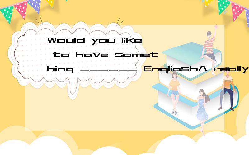 Would you like to have something ______ EngliashA really B real为什么?