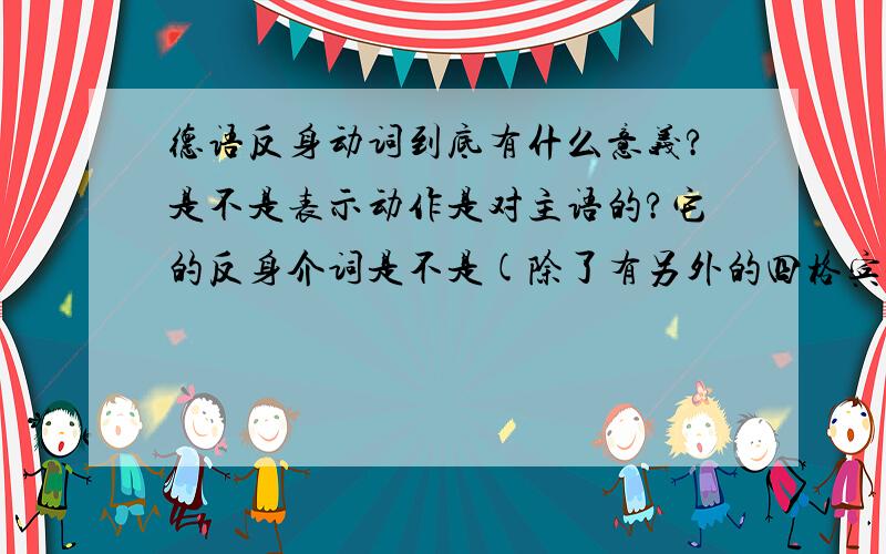 德语反身动词到底有什么意义?是不是表示动作是对主语的?它的反身介词是不是(除了有另外的四格宾语的用三格)都是四格?