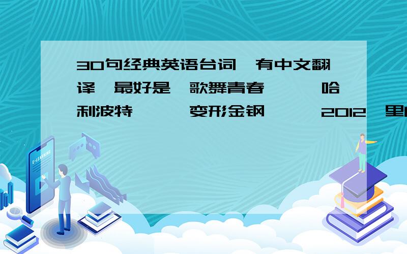 30句经典英语台词,有中文翻译,最好是《歌舞青春》,《哈利波特》,《变形金钢》,《2012》里的.