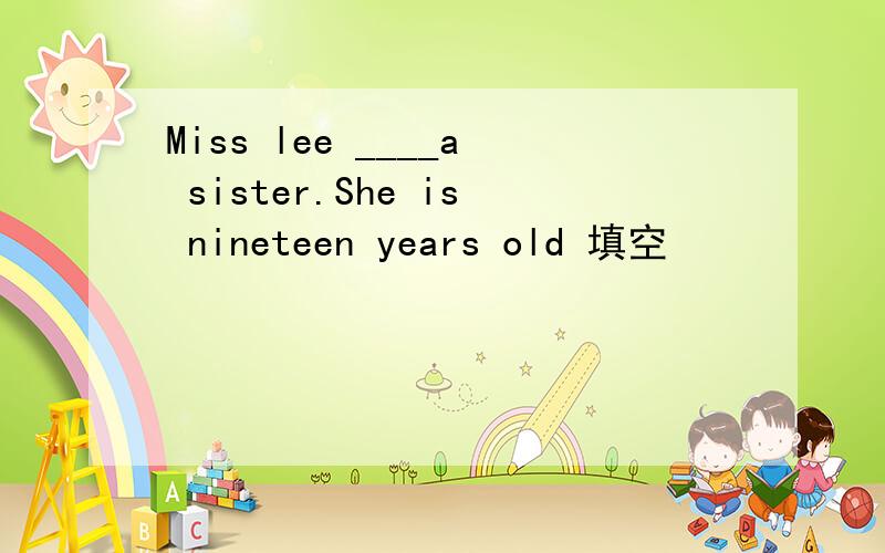 Miss lee ____a sister.She is nineteen years old 填空