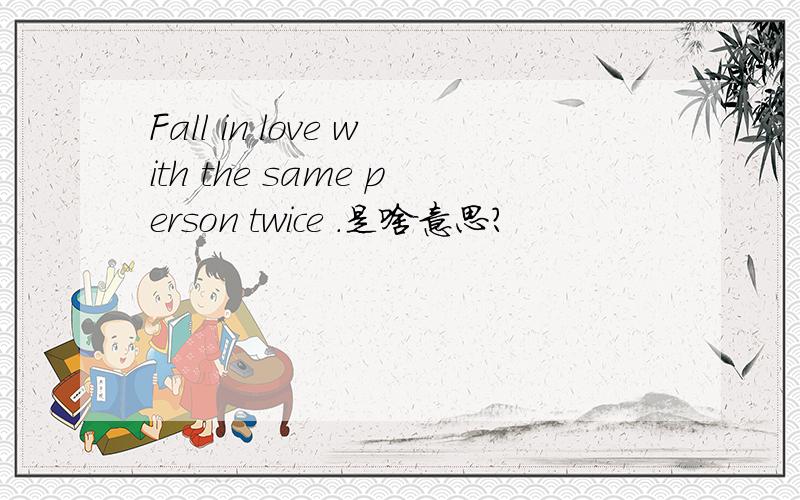 Fall in love with the same person twice .是啥意思?