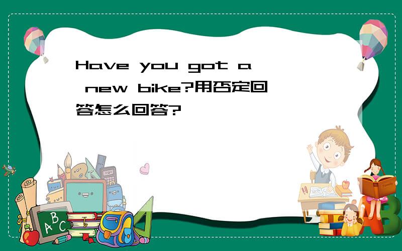 Have you got a new bike?用否定回答怎么回答?