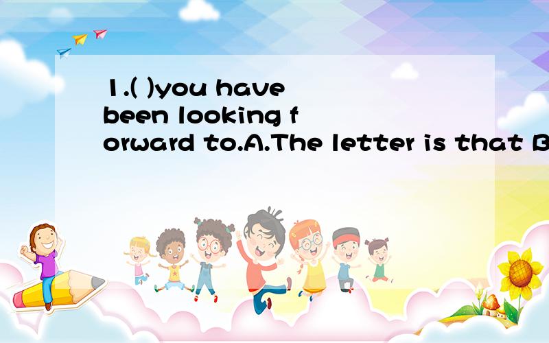 1.( )you have been looking forward to.A.The letter is that B.The letter is hereC.Here the letter is D.Here is the letter2.( )Adam Smith's The Wealth of Nations that Jim Green was fascinated by economic theory.A.After reading B.It was reading C.It was