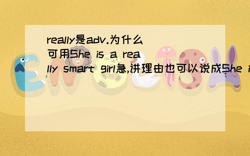 really是adv.为什么可用She is a really smart girl急,讲理由也可以说成She is really a smart girl吗