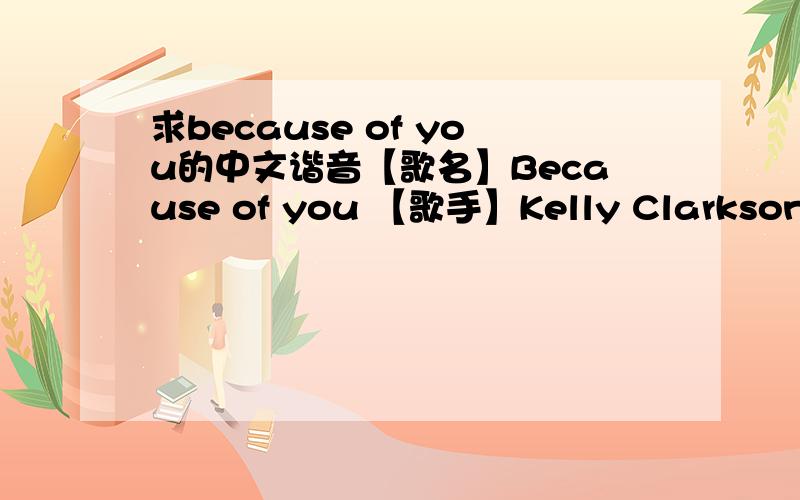 求because of you的中文谐音【歌名】Because of you 【歌手】Kelly Clarkson - 凯莉·克莱森   英语没学好    感觉唱的时候跟念的不一样  像第一句 I will not make     她唱的时候就变成'唉喂买霉克'     所以