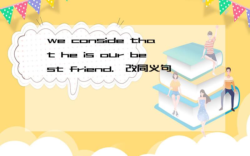 we conside that he is our best friend.咋改同义句