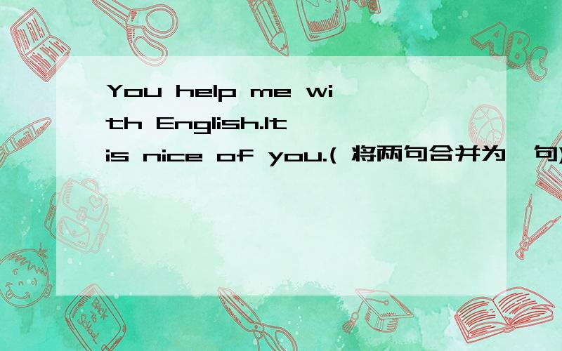 You help me with English.It is nice of you.( 将两句合并为一句)