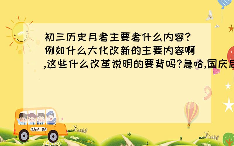 初三历史月考主要考什么内容?例如什么大化改新的主要内容啊,这些什么改革说明的要背吗?急哈,国庆后就要月考了