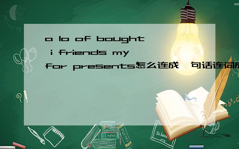 a lo of bought i friends my for presents怎么连成一句话连词成句：a lo of bought i friends my for presents