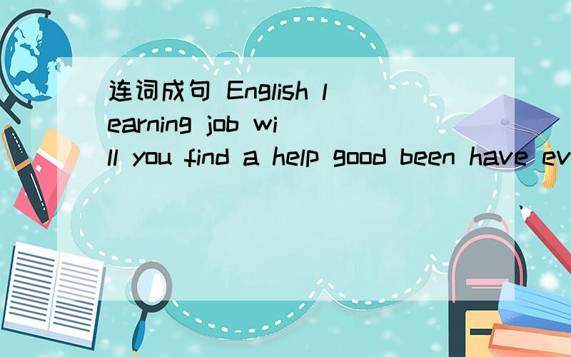 连词成句 English learning job will you find a help good been have ever to you Beijing连词成句English learning job will you find a help goodbeen have ever to you