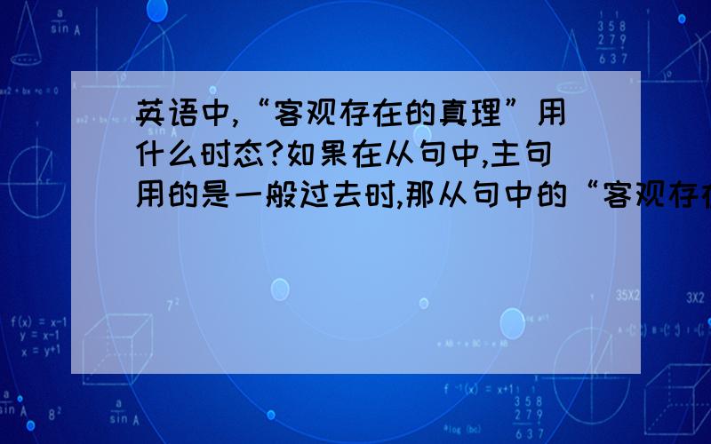 英语中,“客观存在的真理”用什么时态?如果在从句中,主句用的是一般过去时,那从句中的“客观存在的真理”的谓语动词还是用一般现在时吗?例如：We traveled by plane because the train (填BE动词)