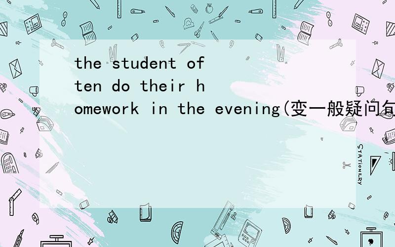 the student often do their homework in the evening(变一般疑问句）