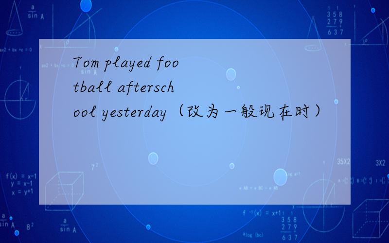Tom played football afterschool yesterday（改为一般现在时）
