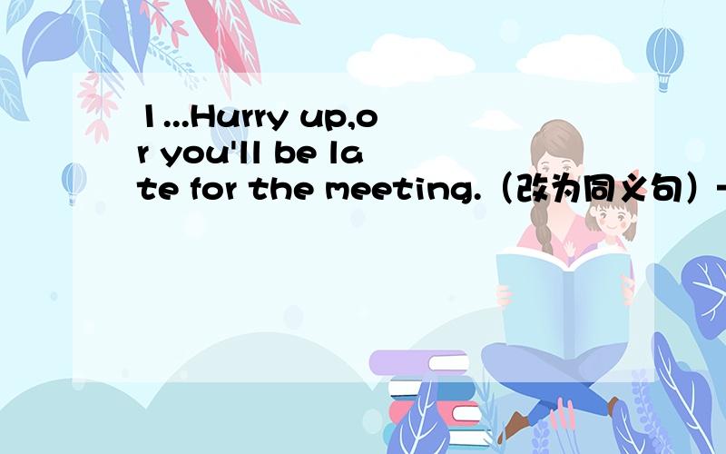 1...Hurry up,or you'll be late for the meeting.（改为同义句）———— -———— ——-----hurry up,you will be late for the meeting.2...把他们互相对比一下,你就会发现他们的不同之处.------ ----- ------each other,and