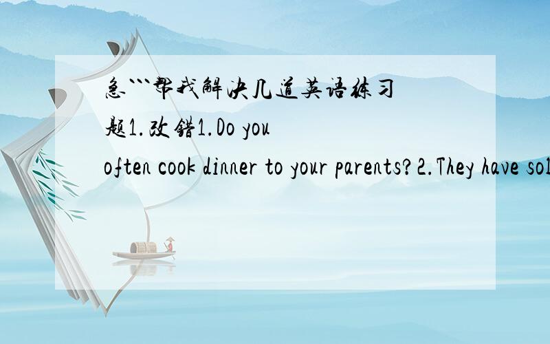 急```帮我解决几道英语练习题1.改错1.Do you often cook dinner to your parents?2.They have sold out two thousand millions books.