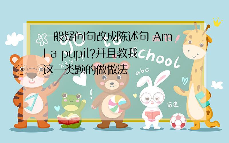 一般疑问句改成陈述句 Am I a pupil?并且教我这一类题的做做法