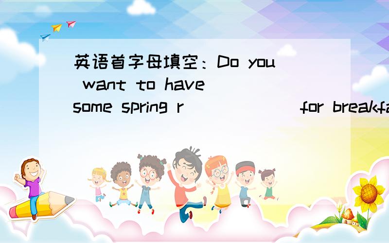 英语首字母填空：Do you want to have some spring r______ for breakfast上述