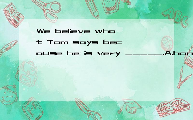 We believe what Tom says because he is very _____.A.honest.B.funny.C.clever D.helpful