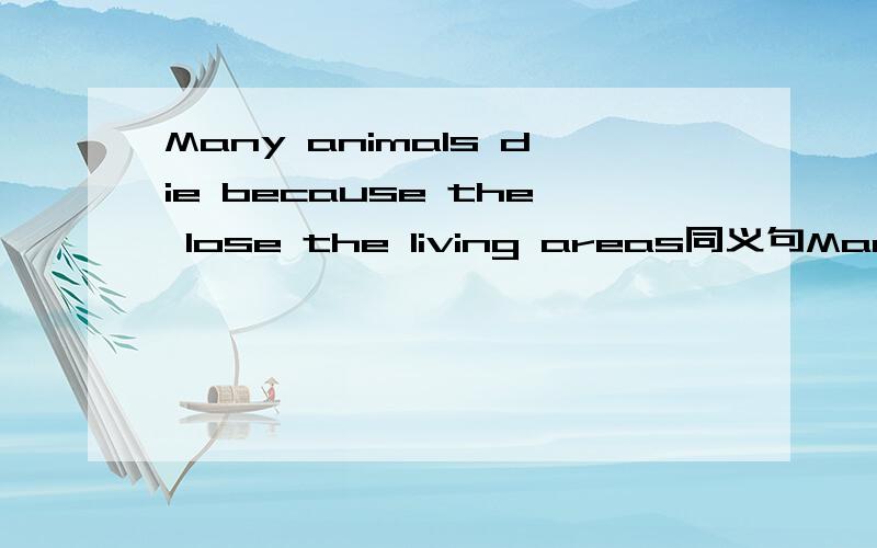 Many animals die because the lose the living areas同义句Many animals ____ _____ ______ _____ ______the loss of their living areas