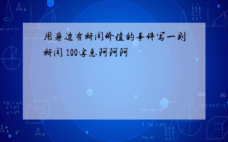 用身边有新闻价值的事件写一则新闻 100字急阿阿阿