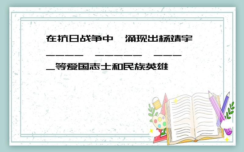 在抗日战争中,涌现出杨靖宇、____、_____、____等爱国志士和民族英雄