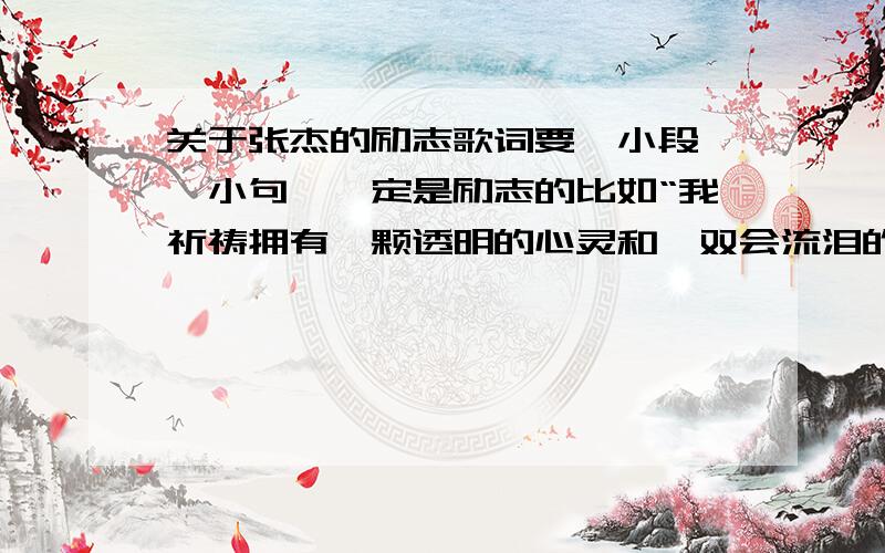 关于张杰的励志歌词要一小段,一小句,一定是励志的比如“我祈祷拥有一颗透明的心灵和一双会流泪的眼睛,每当我找不到存在的意义·夜空中最亮的星指引我前行路还有汗流·梦还没腐朽.命