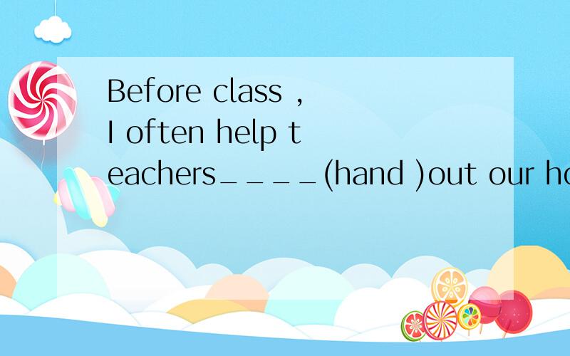 Before class ,I often help teachers____(hand )out our homework