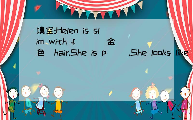 填空:Helen is slim with f（ ）（金色）hair.She is p（ ）.She looks like her father.He father is连下去tall and t( ).Her mother is s( ) and fat,with g( ).