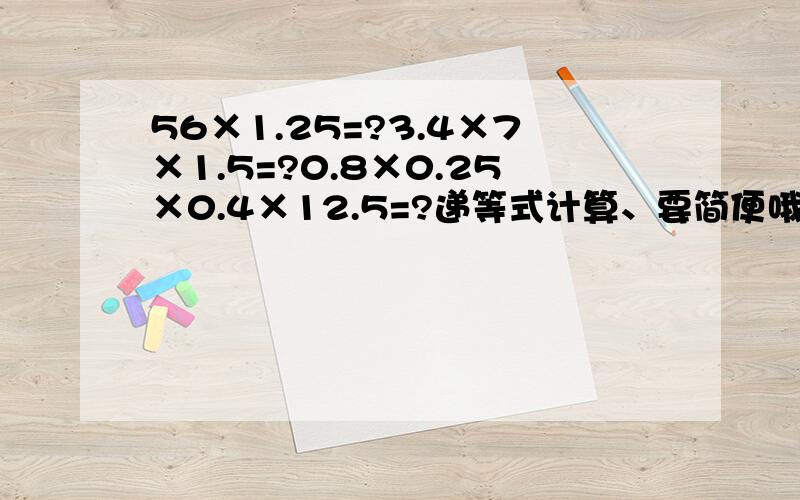 56×1.25=?3.4×7×1.5=?0.8×0.25×0.4×12.5=?递等式计算、要简便哦!有奖金!