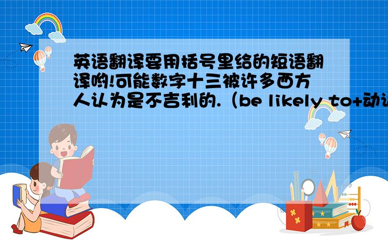 英语翻译要用括号里给的短语翻译哟!可能数字十三被许多西方人认为是不吉利的.（be likely to+动词原形/It’s likely that+从句）