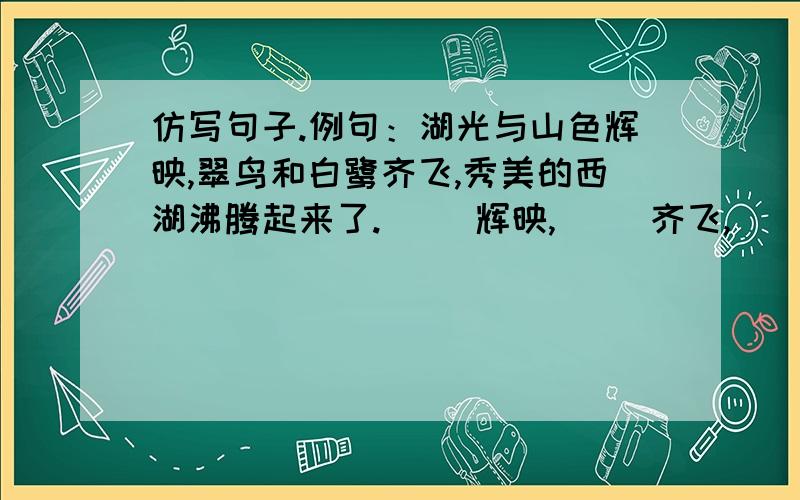 仿写句子.例句：湖光与山色辉映,翠鸟和白鹭齐飞,秀美的西湖沸腾起来了.（ ）辉映,（ ）齐飞,（ ）沸腾起来了.