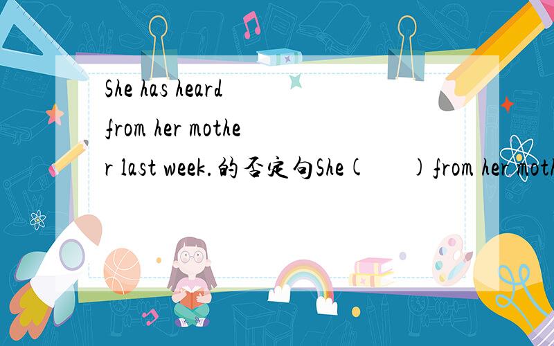 She has heard from her mother last week.的否定句She(      )from her mother since last week.