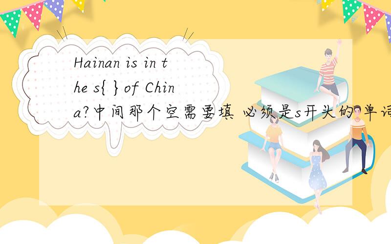 Hainan is in the s{ }of China?中间那个空需要填 必须是s开头的 单词 要求句型合理