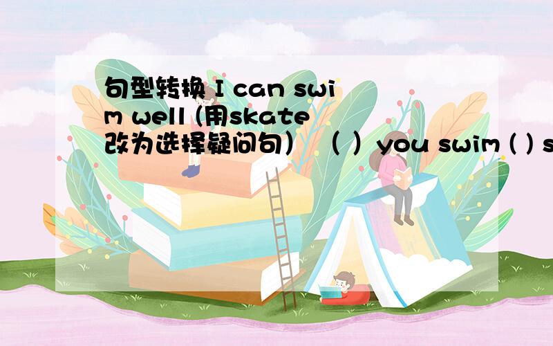 句型转换 I can swim well (用skate改为选择疑问句） （ ）you swim ( ) skate well?