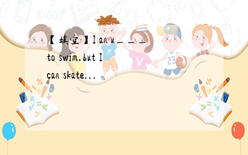 【填空】I an u___ to swim,but I can skate...