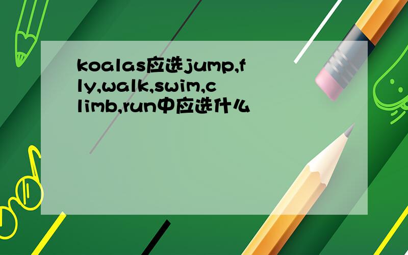 koalas应选jump,fly,walk,swim,climb,run中应选什么