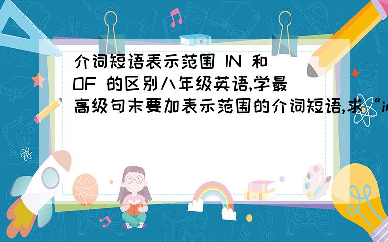 介词短语表示范围 IN 和 OF 的区别八年级英语,学最高级句末要加表示范围的介词短语,求“in”和‘of’的区别,在线等~