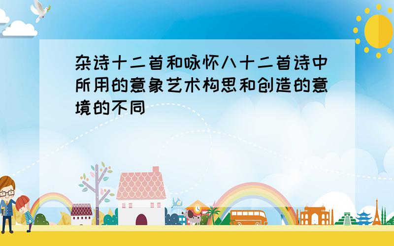 杂诗十二首和咏怀八十二首诗中所用的意象艺术构思和创造的意境的不同