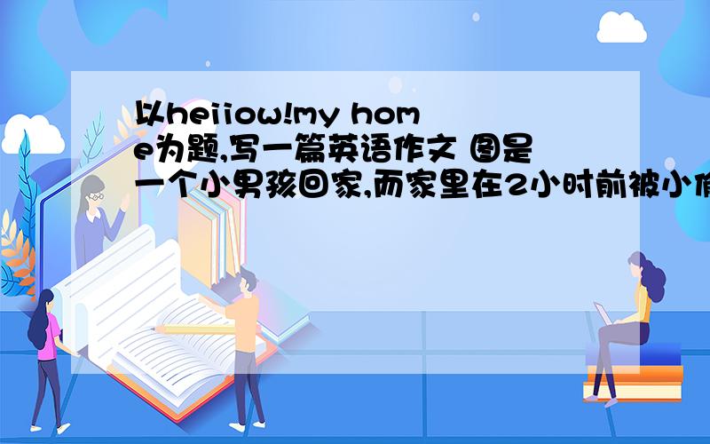 以heiiow!my home为题,写一篇英语作文 图是一个小男孩回家,而家里在2小时前被小偷盗了