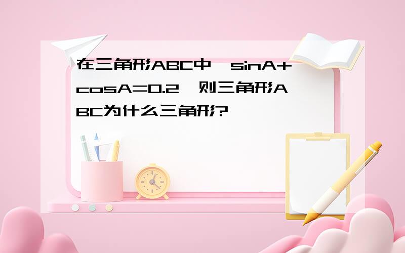 在三角形ABC中,sinA+cosA=0.2,则三角形ABC为什么三角形?